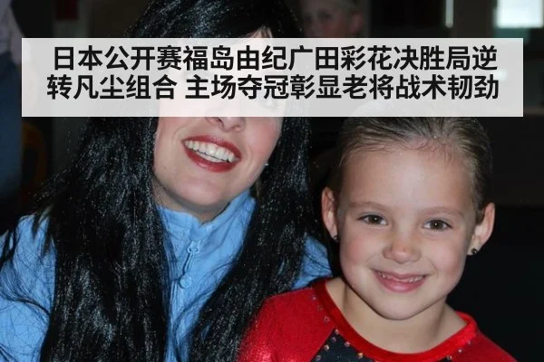 日本公开赛福岛由纪广田彩花决胜局逆转凡尘组合 主场夺冠彰显老将战术韧劲