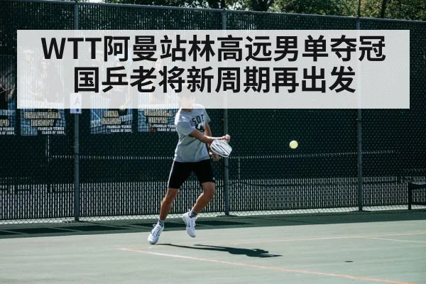 WTT阿曼站林高远男单夺冠 国乒老将新周期再出发