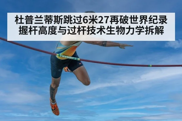 杜普兰蒂斯跳过6米27再破世界纪录 握杆高度与过杆技术生物力学拆解
