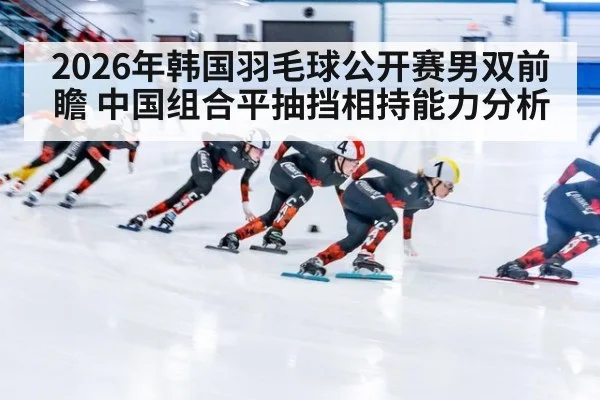 2026年韩国羽毛球公开赛男双前瞻 中国组合平抽挡相持能力分析