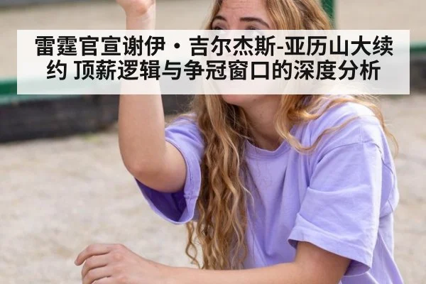 雷霆官宣谢伊·吉尔杰斯-亚历山大续约 顶薪逻辑与争冠窗口的深度分析